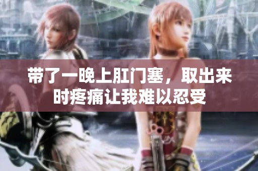 带了一晚上肛门塞，取出来时疼痛让我难以忍受