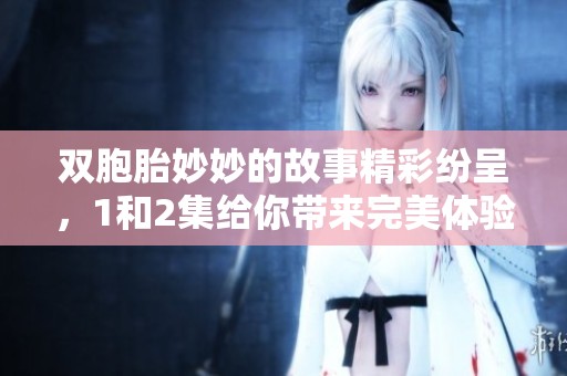 双胞胎妙妙的故事精彩纷呈，1和2集给你带来完美体验