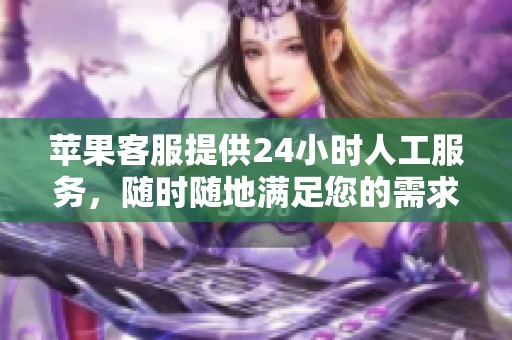 苹果客服提供24小时人工服务，随时随地满足您的需求与问题。