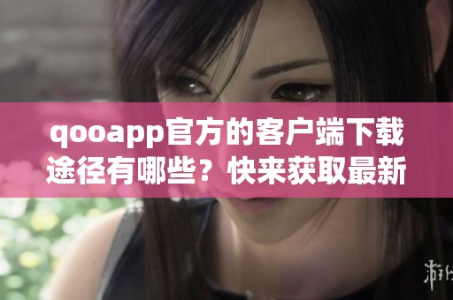 qooapp官方的客户端下载途径有哪些？快来获取最新的qooapp下载安装吧！