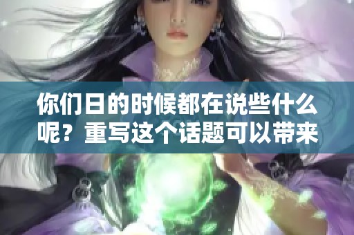 你们日的时候都在说些什么呢？重写这个话题可以带来怎样的启示呢？