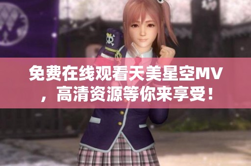 免费在线观看天美星空MV，高清资源等你来享受！