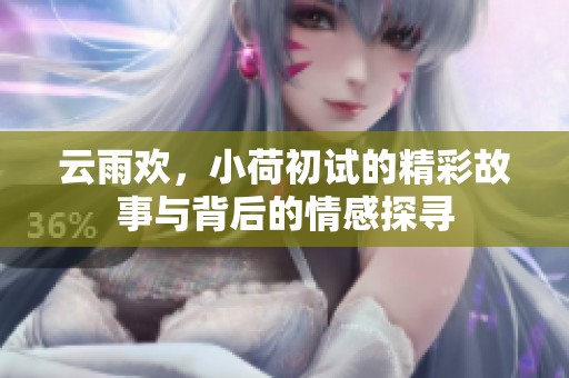 云雨欢，小荷初试的精彩故事与背后的情感探寻