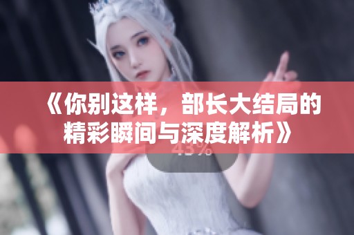 《你别这样，部长大结局的精彩瞬间与深度解析》