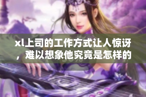 xl上司的工作方式让人惊讶，难以想象他究竟是怎样的领导