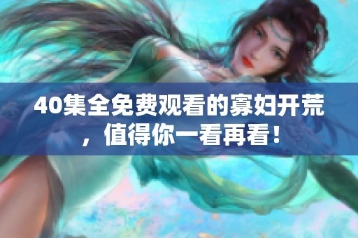 40集全免费观看的寡妇开荒，值得你一看再看！
