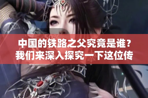 中国的铁路之父究竟是谁？我们来深入探究一下这位传奇人物的故事。