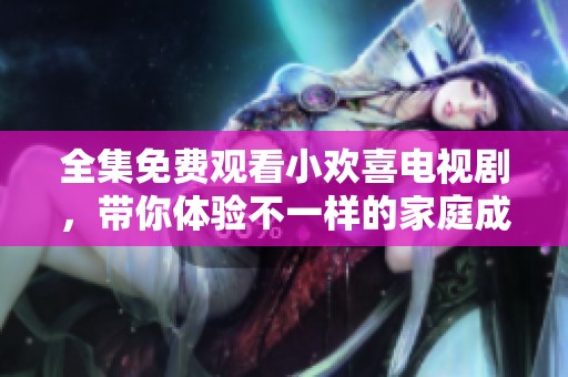 全集免费观看小欢喜电视剧，带你体验不一样的家庭成长故事