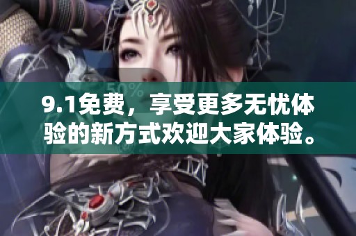 9.1免费，享受更多无忧体验的新方式欢迎大家体验。