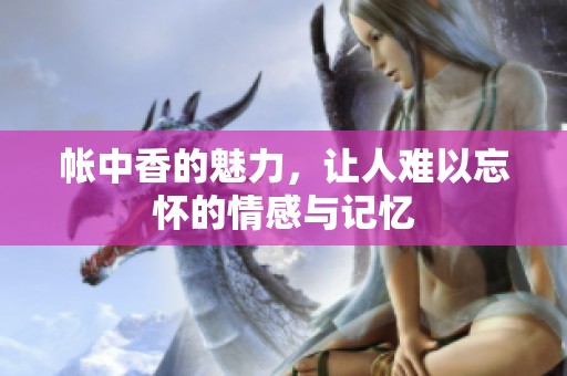 帐中香的魅力，让人难以忘怀的情感与记忆