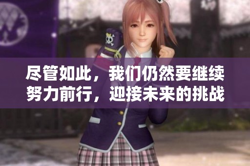尽管如此，我们仍然要继续努力前行，迎接未来的挑战与机遇