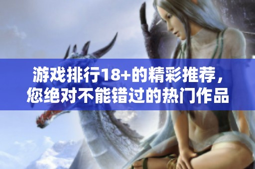 游戏排行18+的精彩推荐，您绝对不能错过的热门作品！