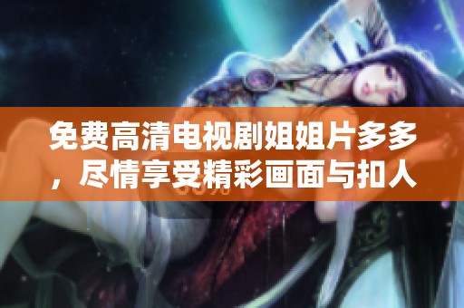 免费高清电视剧姐姐片多多，尽情享受精彩画面与扣人心弦的剧情。