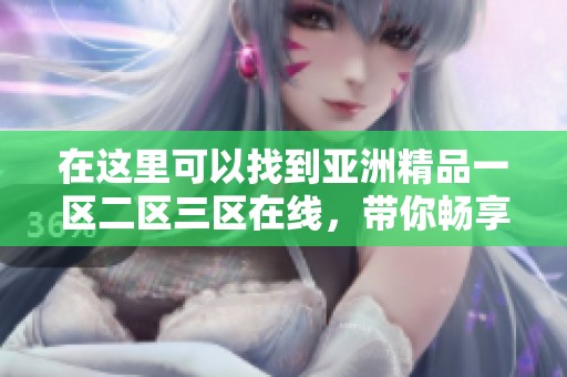 在这里可以找到亚洲精品一区二区三区在线，带你畅享精彩内容的无限乐趣