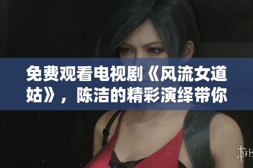 免费观看电视剧《风流女道姑》，陈洁的精彩演绎带你领略不一样的故事