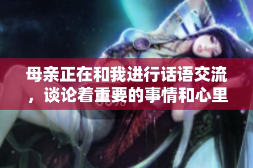 母亲正在和我进行话语交流，谈论着重要的事情和心里话