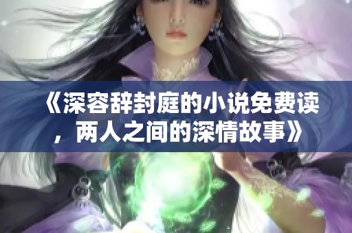《深容辞封庭的小说免费读，两人之间的深情故事》