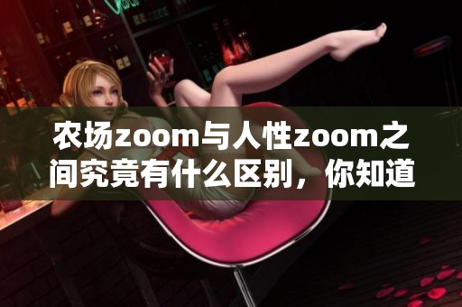 农场zoom与人性zoom之间究竟有什么区别，你知道吗？让我们一起来探讨一下。