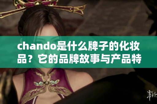chando是什么牌子的化妆品？它的品牌故事与产品特性都非常值得看看。