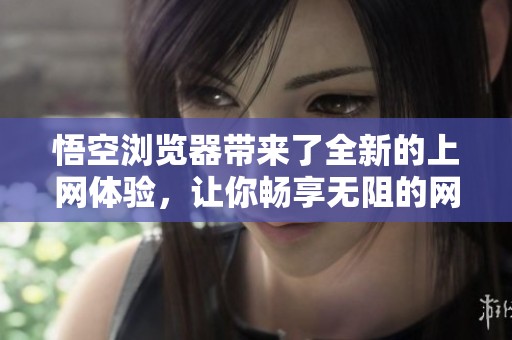 悟空浏览器带来了全新的上网体验，让你畅享无阻的网络世界