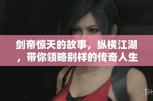 剑帝惊天的故事，纵横江湖，带你领略别样的传奇人生