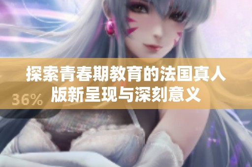 探索青春期教育的法国真人版新呈现与深刻意义