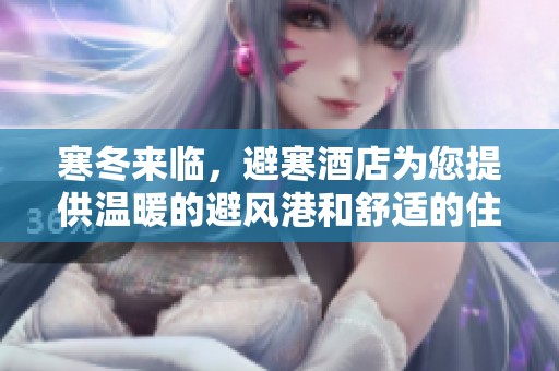 寒冬来临，避寒酒店为您提供温暖的避风港和舒适的住宿体验