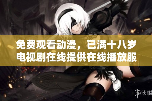 免费观看动漫，已满十八岁电视剧在线提供在线播放服务
