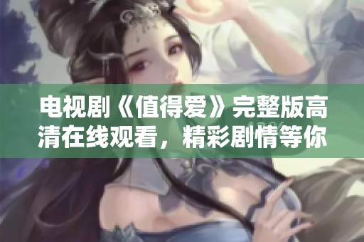 电视剧《值得爱》完整版高清在线观看，精彩剧情等你来探索！