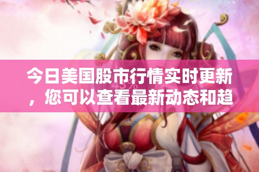 今日美国股市行情实时更新，您可以查看最新动态和趋势。