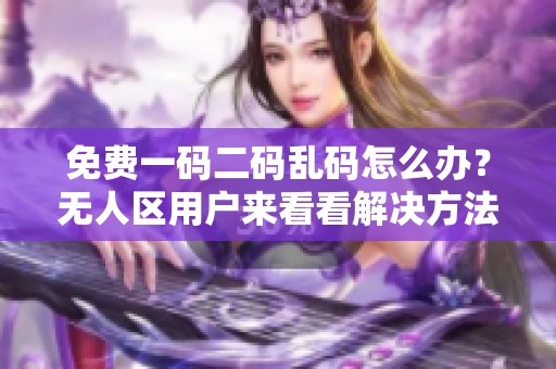 免费一码二码乱码怎么办？无人区用户来看看解决方法！