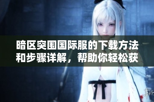 暗区突围国际服的下载方法和步骤详解，帮助你轻松获取游戏资源