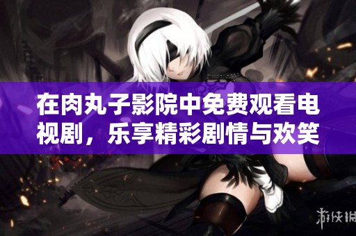 在肉丸子影院中免费观看电视剧，乐享精彩剧情与欢笑吧