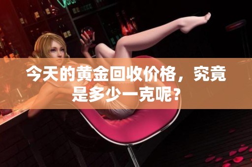 今天的黄金回收价格，究竟是多少一克呢？