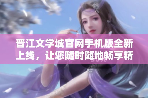 晋江文学城官网手机版全新上线，让您随时随地畅享精彩小说内容