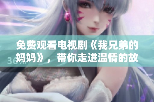 免费观看电视剧《我兄弟的妈妈》，带你走进温情的故事世界