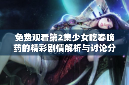 免费观看第2集少女吃春晚药的精彩剧情解析与讨论分享