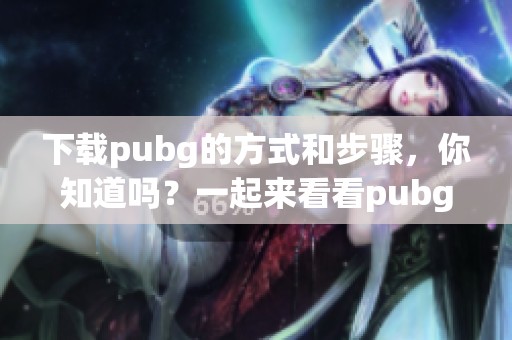 下载pubg的方式和步骤，你知道吗？一起来看看pubg下载的具体方法吧！