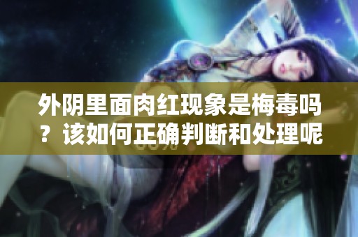 外阴里面肉红现象是梅毒吗？该如何正确判断和处理呢