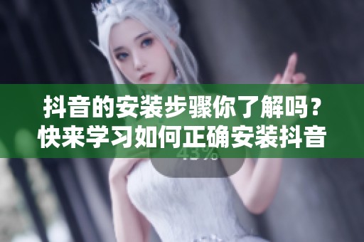 抖音的安装步骤你了解吗？快来学习如何正确安装抖音吧！