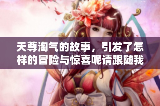 天尊淘气的故事，引发了怎样的冒险与惊喜呢请跟随我一起探索一下