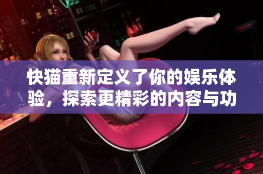 快猫重新定义了你的娱乐体验，探索更精彩的内容与功能