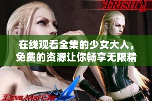 在线观看全集的少女大人，免费的资源让你畅享无限精彩