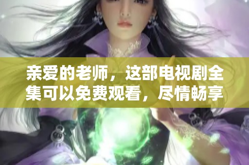 亲爱的老师，这部电视剧全集可以免费观看，尽情畅享其中吧！