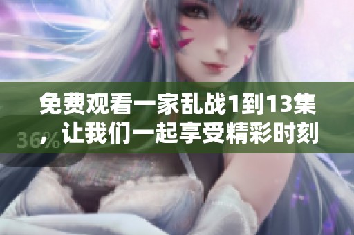 免费观看一家乱战1到13集，让我们一起享受精彩时刻吧！