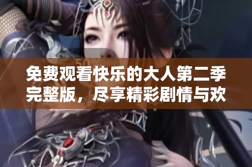 免费观看快乐的大人第二季完整版，尽享精彩剧情与欢乐瞬间！