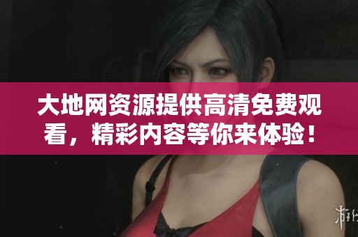 大地网资源提供高清免费观看，精彩内容等你来体验！