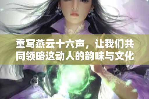 重写燕云十六声，让我们共同领略这动人的韵味与文化之美
