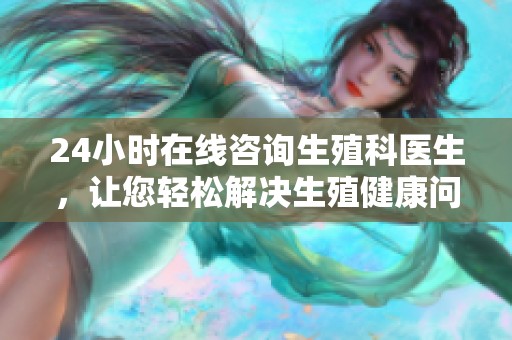 24小时在线咨询生殖科医生，让您轻松解决生殖健康问题