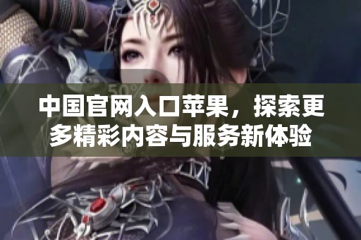 中国官网入口苹果，探索更多精彩内容与服务新体验
